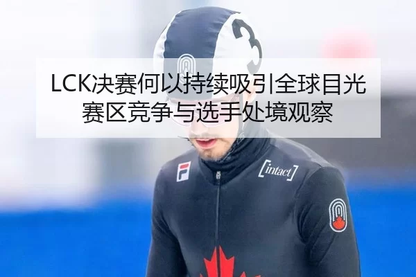 LCK决赛何以持续吸引全球目光 赛区竞争与选手处境观察