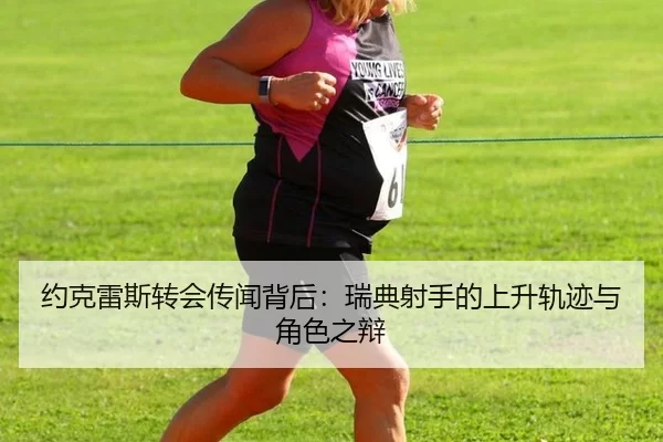 约克雷斯转会传闻背后：瑞典射手的上升轨迹与角色之辩